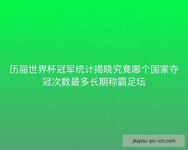 历届世界杯冠军统计揭晓究竟哪个国家夺冠次数最多长期称霸足坛
