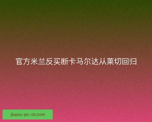 官方米兰反买断卡马尔达从莱切回归