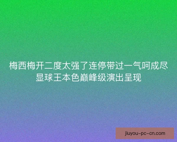 梅西梅开二度太强了连停带过一气呵成尽显球王本色巅峰级演出呈现