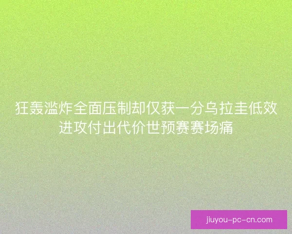 狂轰滥炸全面压制却仅获一分乌拉圭低效进攻付出代价世预赛赛场痛