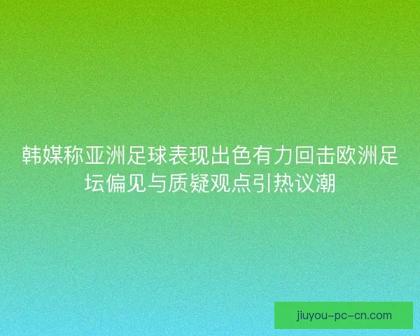 韩媒称亚洲足球表现出色有力回击欧洲足坛偏见与质疑观点引热议潮
